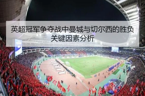 英超冠军争夺战中曼城与切尔西的胜负关键因素分析
