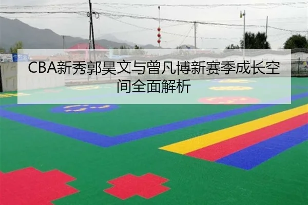 CBA新秀郭昊文与曾凡博新赛季成长空间全面解析